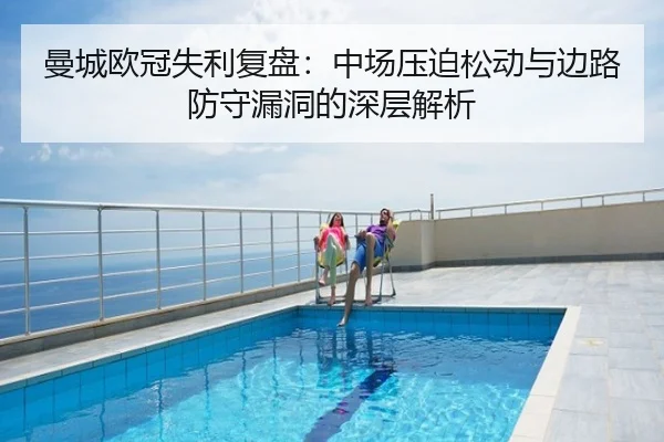 曼城欧冠失利复盘：中场压迫松动与边路防守漏洞的深层解析