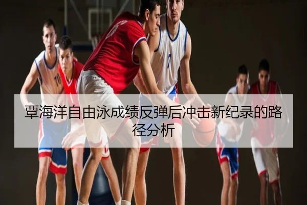 覃海洋自由泳成绩反弹后冲击新纪录的路径分析