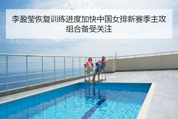 李盈莹恢复训练进度加快中国女排新赛季主攻组合备受关注