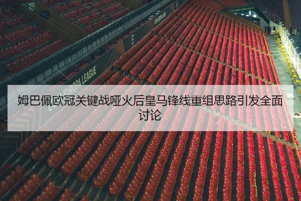 姆巴佩欧冠关键战哑火后皇马锋线重组思路引发全面讨论