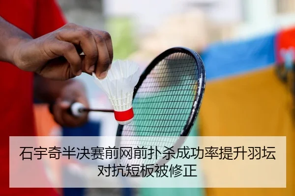 石宇奇半决赛前网前扑杀成功率提升羽坛对抗短板被修正