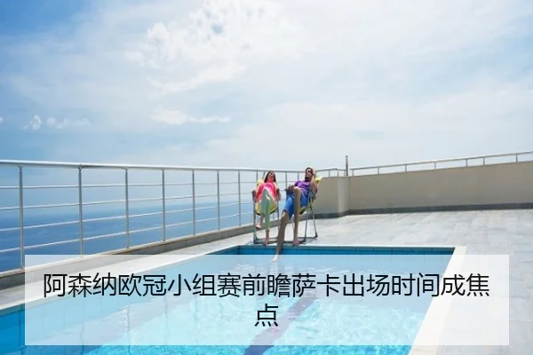 阿森纳欧冠小组赛前瞻萨卡出场时间成焦点