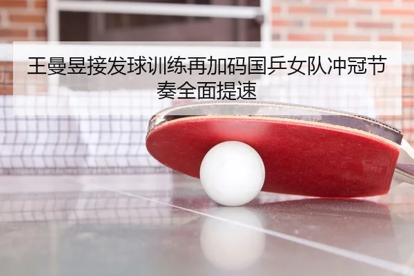 王曼昱接发球训练再加码国乒女队冲冠节奏全面提速